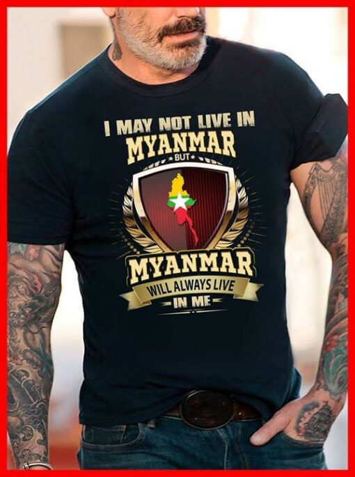 I May Not Live In Myanmar But Myanmar Will Always Live In Me Shirt