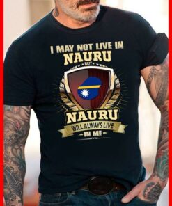 I May Not Live In Nauru But Nauru Will Always Live In Me Shirt