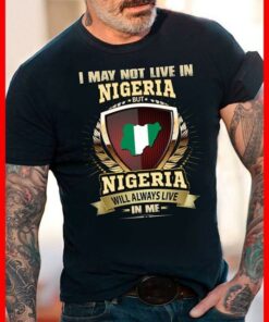 I May Not Live In Nigeria But Nigeria Will Always Live In Me Shirt
