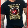 I May Not Live In North Korea But North Korea Will Always Live In Me Shirt