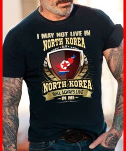 I May Not Live In North Korea But North Korea Will Always Live In Me Shirt