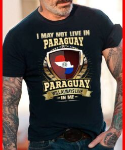 I May Not Live In Paraguay But Paraguay Will Always Live In Me Shirt