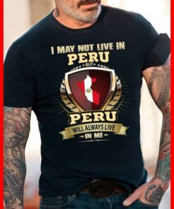 I May Not Live In Peru But Peru Will Always Live In Me Shirt I May Not Live In Peru But Peru Will Always Live In Me Shirt