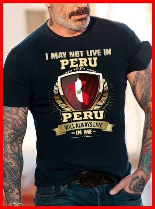 I May Not Live In Peru But Peru Will Always Live In Me Shirt