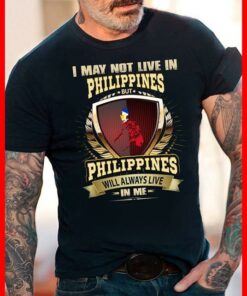 I May Not Live In Philippines But Philippines Will Always Live In Me Shirt I May Not Live In Philippines But Philippines Will Always Live In Me Shirt