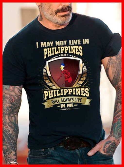 I May Not Live In Philippines But Philippines Will Always Live In Me Shirt