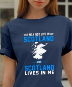 I May Not Live In Scotland But Scotland Lives In Me Scotland Map Shirt I May Not Live In Scotland But Scotland Lives In Me Scotland Map Shirt