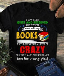 I May Seem Quiet And Reserved But If You Mess With My Books I Will Break Out A Level Of Crazy Shirt I May Seem Quiet And Reserved But If You Mess With My Books I Will Break Out A Level Of Crazy Shirt