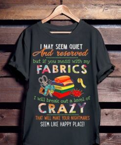 I May Seem Quiet And Reserved But If You Mess With My Fabrics Shirt I May Seem Quiet And Reserved But If You Mess With My Fabrics Shirt
