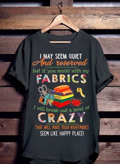 I May Seem Quiet And Reserved But If You Mess With My Fabrics Shirt