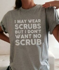 I May Wear Scrubs But I Don’t Want No Scrub Shirt I May Wear Scrubs But I Don’t Want No Scrub Shirt