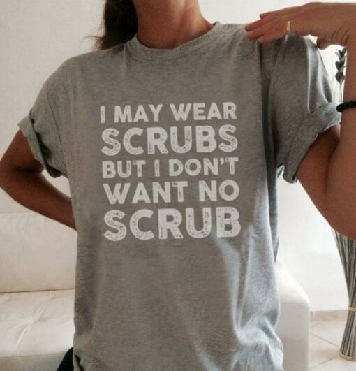 I May Wear Scrubs But I Don’t Want No Scrub Shirt