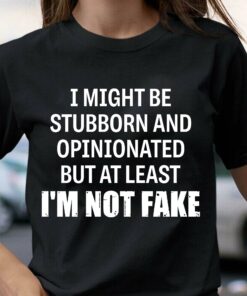 I Might Be Stubborn And Opinionated But At Least I’m Not Fake Quotes Shirt I Might Be Stubborn And Opinionated But At Least I’m Not Fake Quotes Shirt