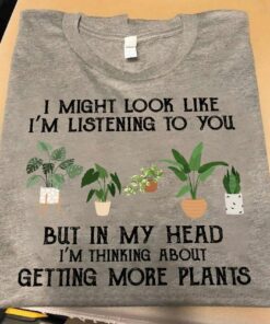 I Might Look Like I Am Listening To You, But In My Head I Am Thinking About Getting More Plants Shirt