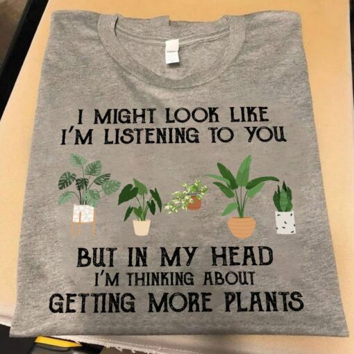 I Might Look Like I Am Listening To You, But In My Head I Am Thinking About Getting More Plants Shirt