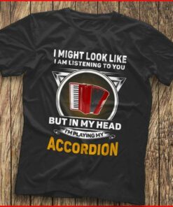 I Might Look Like I Am Listening To You I’m Playing My Accordion Shirt I Might Look Like I Am Listening To You I’m Playing My Accordion Shirt