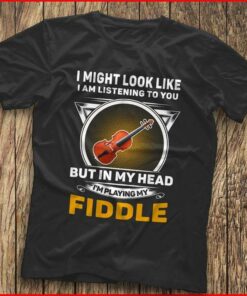 I Might Look Like I Am Listening To You I’m Playing My Fiddle Shirt I Might Look Like I Am Listening To You I’m Playing My Fiddle Shirt