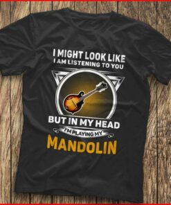 I Might Look Like I Am Listening To You I’m Playing My Mandolin Shirt I Might Look Like I Am Listening To You I’m Playing My Mandolin Shirt