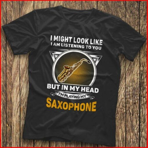 I Might Look Like I Am Listening To You I’m Playing My Saxophone Shirt