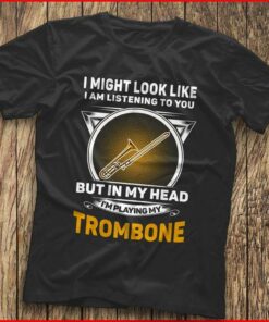 I Might Look Like I Am Listening To You I’m Playing My Trombone Shirt I Might Look Like I Am Listening To You I’m Playing My Trombone Shirt