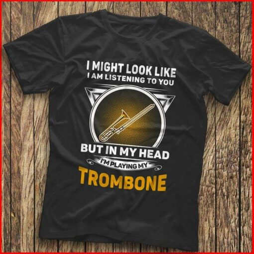 I Might Look Like I Am Listening To You I’m Playing My Trombone Shirt