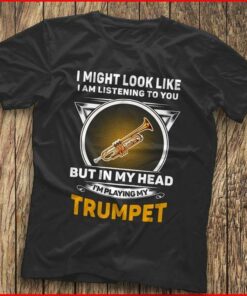 I Might Look Like I Am Listening To You I’m Playing My Trumpet Shirt I Might Look Like I Am Listening To You I’m Playing My Trumpet Shirt