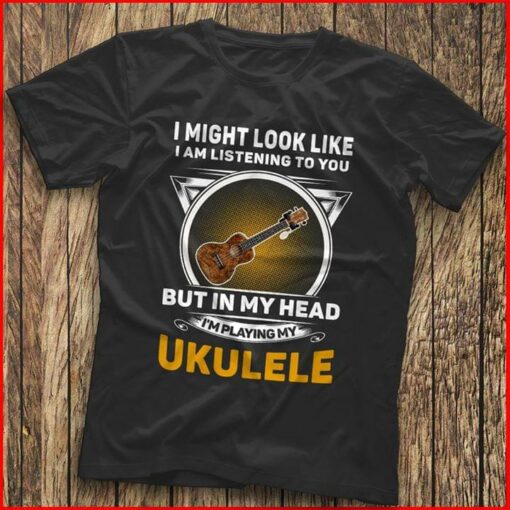 I Might Look Like I Am Listening To You I’m Playing My Ukulele Shirt