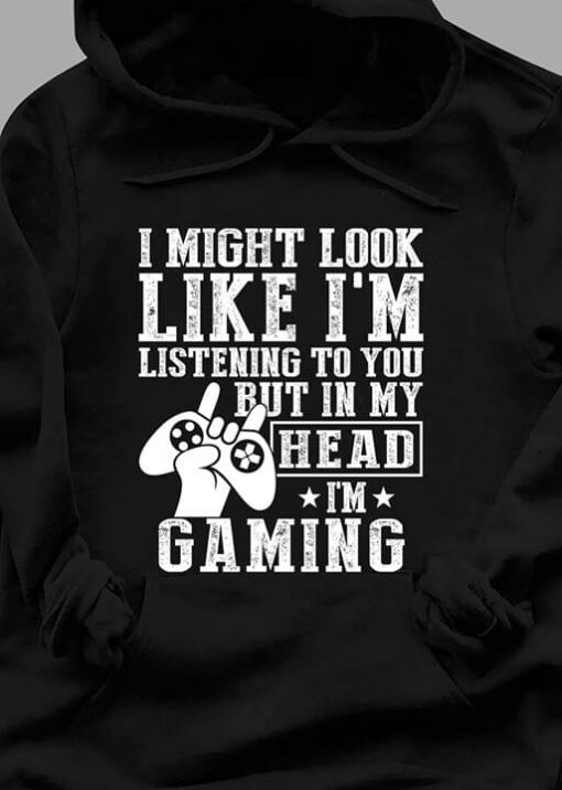 I Might Look Like I’m Listening But In My Head I’m Gaming T-Shirt Sweatshirt Hoodie