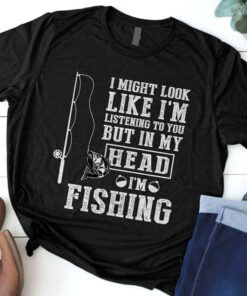 I Might Look Like I’m Listening To You But In My Head I’m Fishing T-Shirt I Might Look Like I’m Listening To You But In My Head I’m Fishing T-Shirt