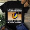 I Might Look Like I’m Listening To You But In My Head I’m Playing Volleyball Shirt