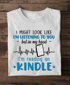 I Might Look Like I’m Listening To You But In My Head I’m Reading On Kindle Book Lovers Shirt