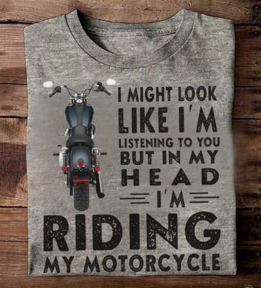 I Might Look Like I’m Listening To You But In My Head I’m Riding My Motorcycle Biker Shirt