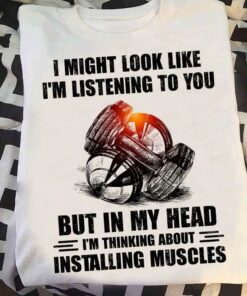 I Might Look Like I’m Listening To You But In My Head I’m Thinking About Installing Muscles Weights Shirt