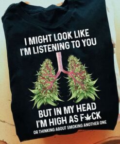 I Might Look Like I’m Listening To You But In My Head Weed Lung Shirt I Might Look Like I’m Listening To You But In My Head Weed Lung Shirt