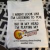 I Might Look Like Listening To You In My Head Playing My Guitar Guitarist Artist Shirt