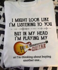 I Might Look Like Listening To You In My Head Playing My Guitar Guitarist Artist Shirt