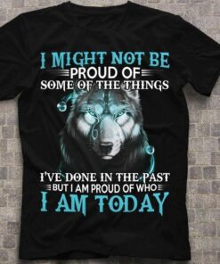 I Might Not Be Proud Of Some Of The Things I’ve Done In The Past But I Am Proud Of Who I Am Today Graphic Wolf Shirt I Might Not Be Proud Of Some Of The Things I’ve Done In The Past But I Am Proud Of Who I Am Today Graphic Wolf Shirt