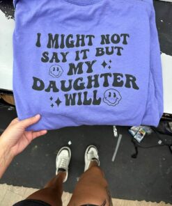 I Might Now Say It But My Daughter Will Shirt