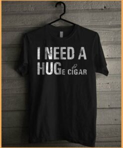 I Need A Huge Cigar Shirt I Need A Huge Cigar Shirt