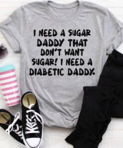 I Need A Sugar Daddy That Don’t Want Sugar I Need Diabetic Daddy Shirt