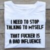 I Need To Stop Talking To Myself That Fucker Is A Bad Influence Quotes Shirt