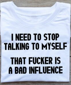 I Need To Stop Talking To Myself That Fucker Is A Bad Influence Quotes Shirt