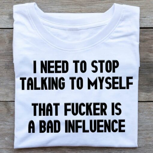 I Need To Stop Talking To Myself That Fucker Is A Bad Influence Quotes Shirt