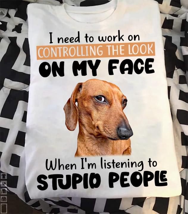 I Need To Work On Controlling The Look On My Face When I'm Listening To Stupid Dog Shirt I Need To Work On Controlling The Look On My Face When I'm Listening To Stupid Dog Shirt