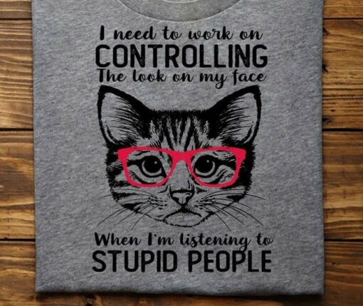 I Need To Work On Controlling The Look On My Face When I’m Listening To Stupid People Cat Wearing Red Glasses Shirt