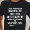 I Need To Work On Controlling The Look On My Face When I’m Listening To Stupid People T-Shirt Sweatshirt Hoodie