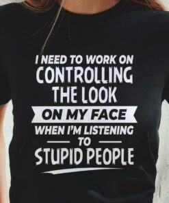 I Need To Work On Controlling The Look On My Face When I’m Listening To Stupid People T-Shirt Sweatshirt Hoodie I Need To Work On Controlling The Look On My Face When I’m Listening To Stupid People T-Shirt Sweatshirt Hoodie