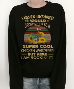 I Never Dreamed I Would Grow Up To Be A Super Cool Chicken Whisperer But Here I Am Rockin’ It Shirt I Never Dreamed I Would Grow Up To Be A Super Cool Chicken Whisperer But Here I Am Rockin’ It Shirt