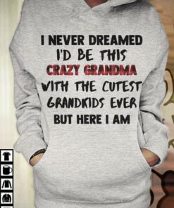 I Never Dreamed I’d Be This Crazy Grandma Hoodie I Never Dreamed I’d Be This Crazy Grandma Hoodie