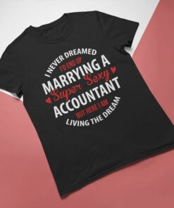 I Never Dreamed I’d End Up Marrying A Super Sexy Accountant But Here I Am Living The Dream Shirt I Never Dreamed I’d End Up Marrying A Super Sexy Accountant But Here I Am Living The Dream Shirt